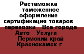 Растаможка - таможенное оформление - сертификация товаров - перевозки - Все города Авто » Услуги   . Пермский край,Краснокамск г.